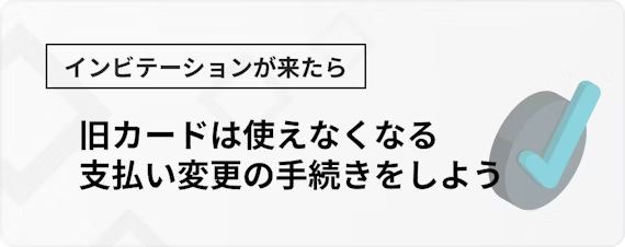 インビテーションが来たら、旧カードは使えなくなる、支払い変更の手続きをしよう